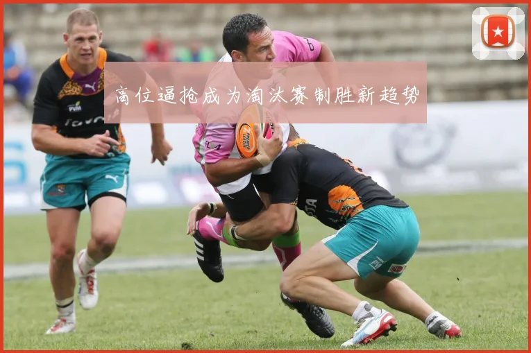 高位逼抢成为淘汰赛制胜新趋势