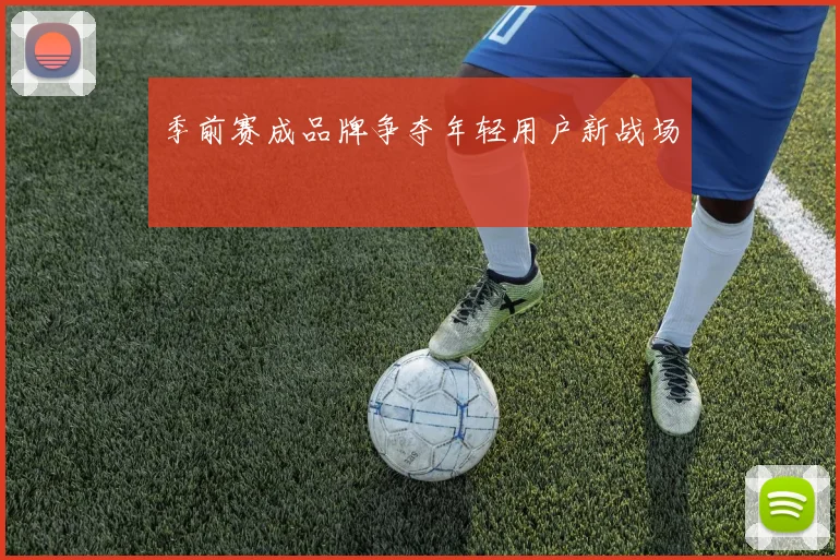 季前赛成品牌争夺年轻用户新战场