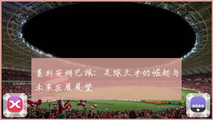 基利安姆巴佩：足球天才的崛起与未来发展展望
