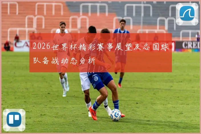 2026世界杯精彩赛事展望及各国球队备战动态分析