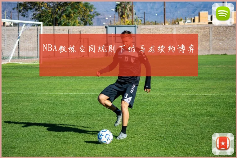 NBA教练合同规则下的马龙续约博弈