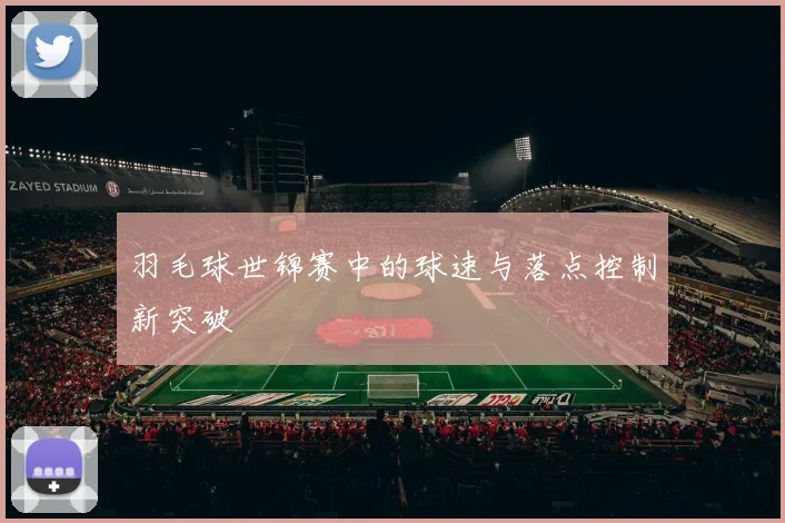 羽毛球世锦赛中的球速与落点控制新突破
