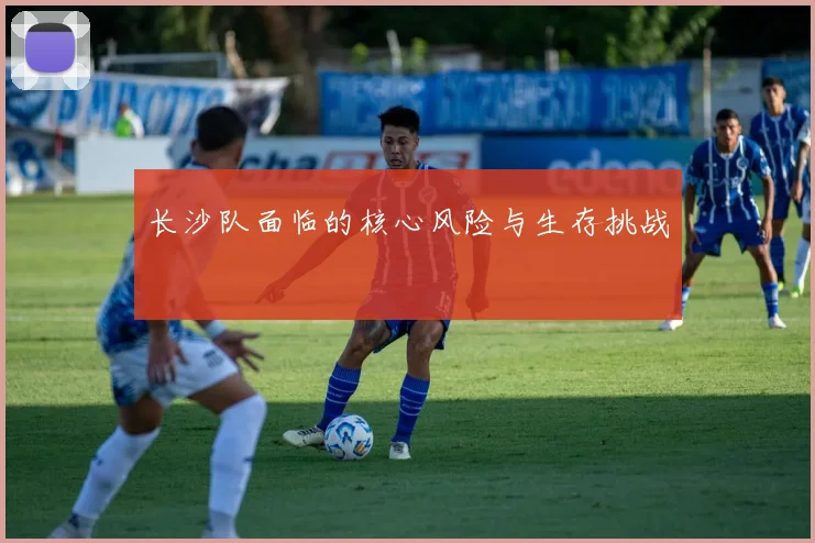 长沙队面临的核心风险与生存挑战