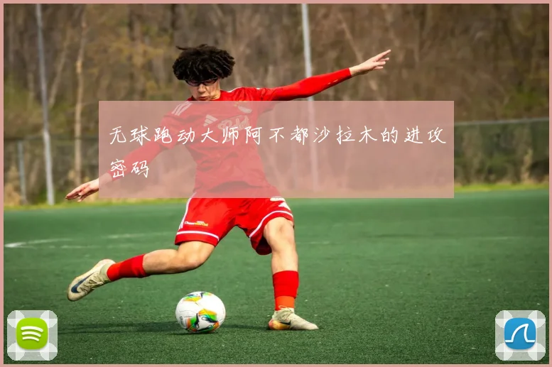 无球跑动大师阿不都沙拉木的进攻密码