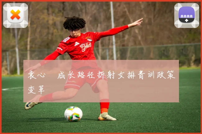 袁心玥成长路径折射女排青训政策变革