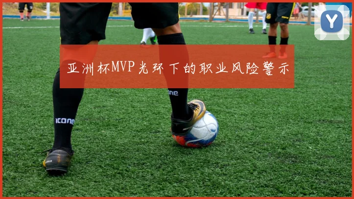 亚洲杯MVP光环下的职业风险警示