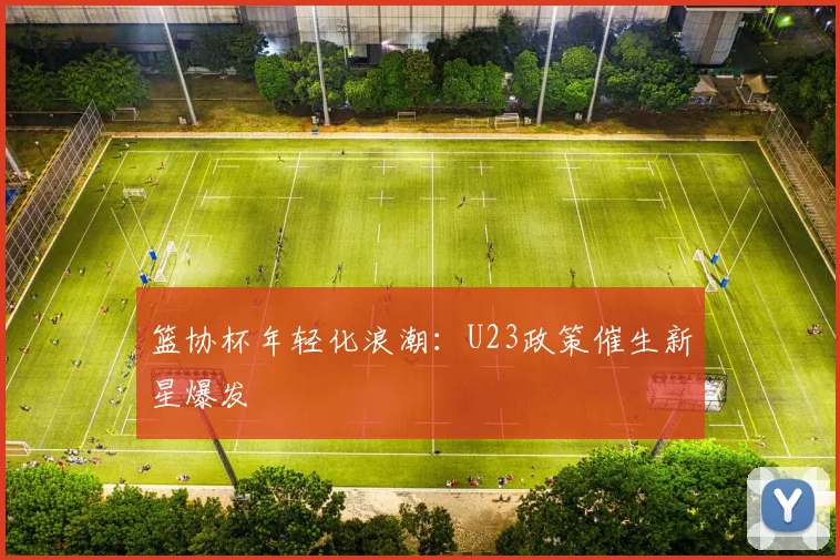 篮协杯年轻化浪潮：U23政策催生新星爆发