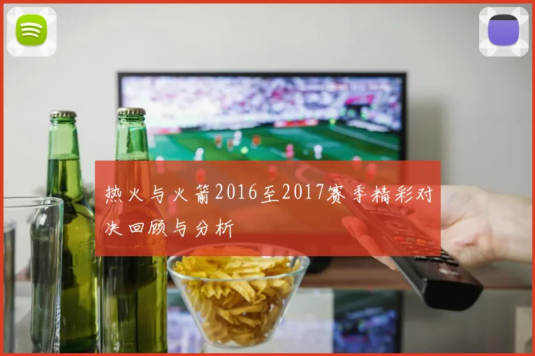 热火与火箭2016至2017赛季精彩对决回顾与分析