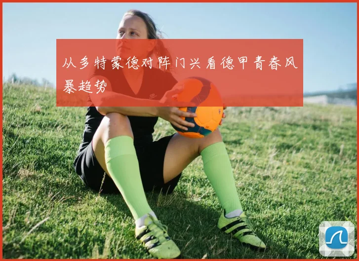 从多特蒙德对阵门兴看德甲青春风暴趋势