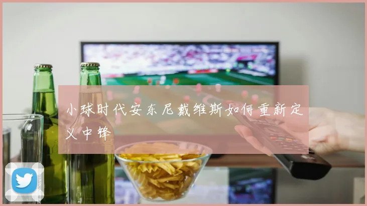 小球时代安东尼戴维斯如何重新定义中锋