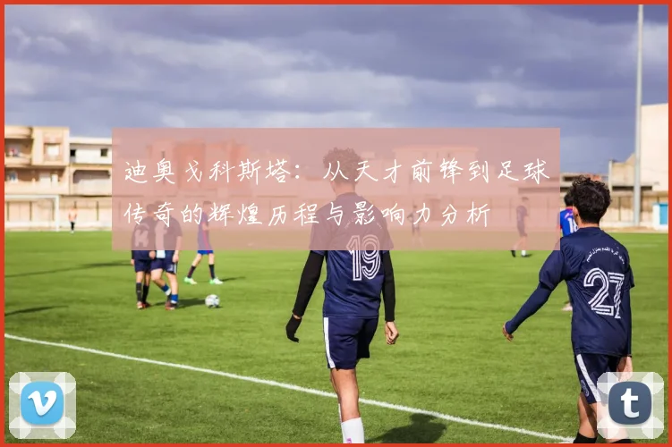 迪奥戈科斯塔：从天才前锋到足球传奇的辉煌历程与影响力分析