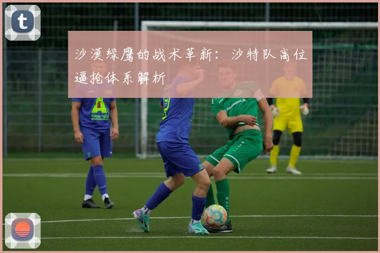沙漠绿鹰的战术革新：沙特队高位逼抢体系解析