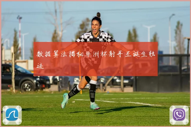 数据算法揭秘非洲杯射手王诞生轨迹