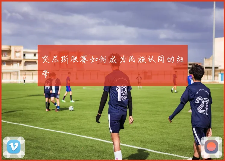 突尼斯联赛如何成为民族认同的纽带