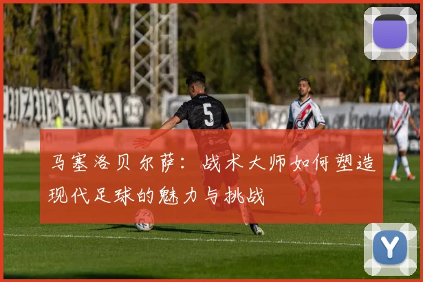 马塞洛贝尔萨：战术大师如何塑造现代足球的魅力与挑战
