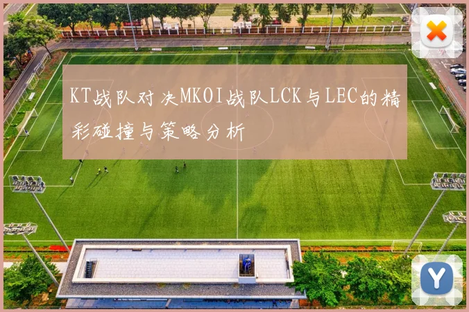 KT战队对决MKOI战队LCK与LEC的精彩碰撞与策略分析